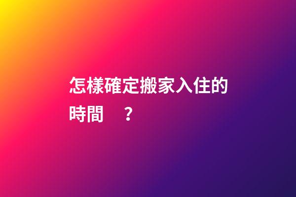 怎樣確定搬家入住的時間？